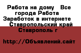 Работа на дому - Все города Работа » Заработок в интернете   . Ставропольский край,Ставрополь г.